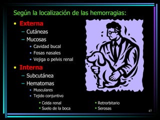 Según la localización de las hemorragias: Externa Cutáneas Mucosas Cavidad bucal Fosas nasales Vejiga o pelvis renal Interna Subcutánea Hematomas Musculares Tejido conjuntivo Retrorbitario Serosas Celda renal Suelo de la boca 