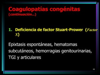 Deficiencia de factor Stuart-Prower  ( Factor X ) Epixtasis espontáneas, hematomas subcutáneos, hemorragias genitourinarias, TGI y articulares Coagulopatías congénitas  ( continuación ...) 