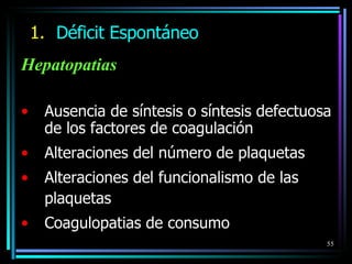 Déficit Espontáneo Hepatopatias   Ausencia de síntesis o síntesis defectuosa de los factores de coagulación Alteraciones del número de plaquetas Alteraciones del funcionalismo de las plaquetas Coagulopatias de consumo 
