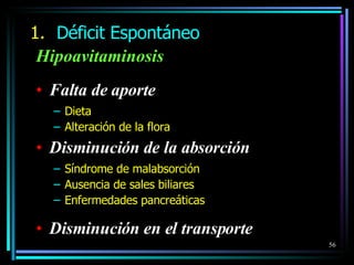 Hipoavitaminosis Falta de aporte Dieta Alteración de la flora Disminución de la absorción Síndrome de malabsorción Ausencia de sales biliares Enfermedades pancreáticas Disminución en el transporte Déficit Espontáneo 
