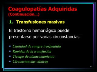 Transfusiones masivas El trastorno hemorrágico puede presentarse por varias circunstancias: Cantidad de sangre trasfundida Rapidez de la transfusión Tiempo de almacenamiento Circunstancias clínicas Coagulopatías Adquiridas  (Continuación...) 
