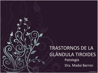 TRASTORNOS DE LA
GLÁNDULA TIROIDES
Patología
Dra. Madai Barron
 