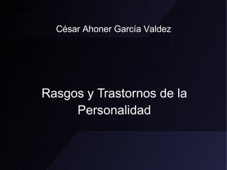 César Ahoner García Valdez Rasgos y Trastornos de la Personalidad 