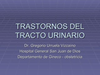 TRASTORNOS DEL TRACTO URINARIO Dr. Gregorio Urruela Vizcaíno Hospital General San Juan de Dios Departamento de Gineco  -  obstetricia 