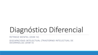 Diagnóstico Diferencial
RETRASO MENTAL (DSM IV)
DISCAPACIDAD INTELECTUAL (TRASTORNO INTELECTUAL DE
DESARROLLO) (DSM V)
 