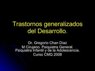 Trastornos generalizados del Desarrollo . Dr. Gregorio Chan Díaz M Cirujano. Psiquiatra General. Psiquiatra Infantil y de la Adolescencia. Curso CMQ 2008 
