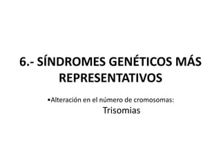 6.- SÍNDROMES GENÉTICOS MÁS
REPRESENTATIVOS
•Alteración en el número de cromosomas:
Trisomias
 