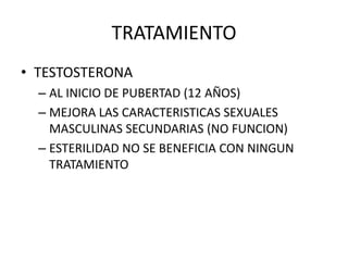 TRATAMIENTO
• TESTOSTERONA
– AL INICIO DE PUBERTAD (12 AÑOS)
– MEJORA LAS CARACTERISTICAS SEXUALES
MASCULINAS SECUNDARIAS (NO FUNCION)
– ESTERILIDAD NO SE BENEFICIA CON NINGUN
TRATAMIENTO
 
