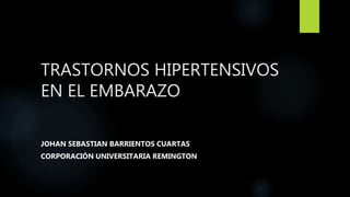 TRASTORNOS HIPERTENSIVOS
EN EL EMBARAZO
JOHAN SEBASTIAN BARRIENTOS CUARTAS
CORPORACIÓN UNIVERSITARIA REMINGTON
 