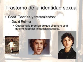 Trastorno de la identidad sexual Cont. Teorías y tratamientos:  David Reimer Cuestiona la premisa de que el género está determinado por influencias sociales.  
