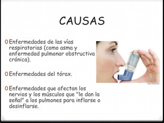 CAUSAS
0 Enfermedades de las vías
respiratorias (como asma y
enfermedad pulmonar obstructiva
crónica).
0 Enfermedades del tórax.
0 Enfermedades que afectan los
nervios y los músculos que "le dan la
señal" a los pulmones para inflarse o
desinflarse.
 