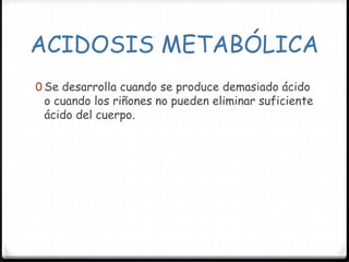 ACIDOSIS METABÓLICA
0 Se desarrolla cuando se produce demasiado ácido
o cuando los riñones no pueden eliminar suficiente
ácido del cuerpo.
 