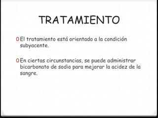 TRATAMIENTO
0 El tratamiento está orientado a la condición
subyacente.
0 En ciertas circunstancias, se puede administrar
bicarbonato de sodio para mejorar la acidez de la
sangre.
 