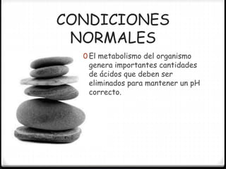 CONDICIONES
NORMALES
0 El metabolismo del organismo
genera importantes cantidades
de ácidos que deben ser
eliminados para mantener un pH
correcto.
 