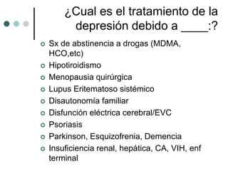 ¿Cual es el tratamiento de la
         depresión debido a ____:?
   Sx de abstinencia a drogas (MDMA,
    HCO,etc)
   Hipotiroidismo
   Menopausia quirúrgica
   Lupus Eritematoso sistémico
   Disautonomía familiar
   Disfunción eléctrica cerebral/EVC
   Psoriasis
   Parkinson, Esquizofrenia, Demencia
   Insuficiencia renal, hepática, CA, VIH, enf
    terminal
 