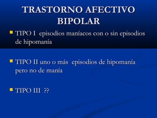 TTRRAASSTTOORRNNOO AAFFEECCTTIIVVOO 
BBIIPPOOLLAARR 
 TTIIPPOO II eeppiissooddiiooss mmaannííaaccooss ccoonn oo ssiinn eeppiissooddiiooss 
ddee hhiippoommaannííaa 
 TTIIPPOO IIII uunnoo oo mmááss eeppiissooddiiooss ddee hhiippoommaannííaa 
ppeerroo nnoo ddee mmaannííaa 
 TTIIPPOO IIIIII ???? 
 