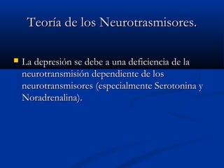 TTeeoorrííaa ddee llooss NNeeuurroottrraassmmiissoorreess.. 
 LLaa ddeepprreessiióónn ssee ddeebbee aa uunnaa ddeeffiicciieenncciiaa ddee llaa 
nneeuurroottrraannssmmiissiióónn ddeeppeennddiieennttee ddee llooss 
nneeuurroottrraannssmmiissoorreess ((eessppeecciiaallmmeennttee SSeerroottoonniinnaa yy 
NNoorraaddrreennaalliinnaa)).. 
 