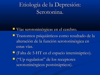 EEttiioollooggííaa ddee llaa DDeepprreessiióónn:: 
SSeerroottoonniinnaa.. 
 VVííaass sseerroottoonniinnéérrggiiccaass eenn eell cceerreebbrroo.. 
 TTrraassttoorrnnooss ppssiiqquuiiááttrriiccooss ccoommoo rreessuullttaaddoo ddee llaa 
aalltteerraacciióónn ddee llaa ffuunncciióónn sseerroottoonniinnéérrggiiccaa eenn 
eessttaass vvííaass.. 
 ((FFaallttaa ddee 55--HHTT eenn eell eessppaacciioo iinntteerrssiinnááppttiiccoo)).. 
 ((““UUpp rreegguullaattiioonn”” ddee llooss rreecceeppttoorreess 
sseerroottoonniinnéérrggiiccooss ppoossttssiinnááppttiiccooss)).. 
 