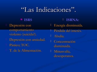 ““LLaass IInnddiiccaacciioonneess””.. 
 IISSRRSS 
 DDeepprreessiióónn ccoonn 
ccoommppoorrttaammiieennttoo 
vviioolleennttoo ((ssuuiicciiddaa??)).. 
 DDeepprreessiióónn ccoonn aannssiieeddaadd.. 
 PPáánniiccoo; TTOOCC.. 
 TT.. ddee llaa AAlliimmeennttaacciióónn.. 
 IISSRRNNAA:: 
 EEnneerrggííaa ddiissmmiinnuuiiddaa.. 
 PPéérrddiiddaa ddeell iinntteerrééss.. 
 AAbbuulliiaa.. 
 CCoonncceennttrraacciióónn 
ddiissmmiinnuuiiddaa.. 
 MMiinnuussvvaallííaa,, 
ddeesseessppeerraannzzaa.. 
 