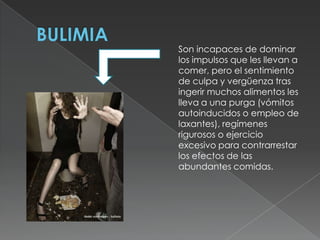 Son incapaces de dominar
los impulsos que les llevan a
comer, pero el sentimiento
de culpa y vergüenza tras
ingerir muchos alimentos les
lleva a una purga (vómitos
autoinducidos o empleo de
laxantes), regímenes
rigurosos o ejercicio
excesivo para contrarrestar
los efectos de las
abundantes comidas.
 