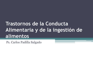 Trastornos de la Conducta
Alimentaria y de la ingestión de
alimentos
Ps. Carlos Padilla Salgado
 