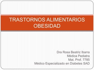 TRASTORNOS ALIMENTARIOS
OBESIDAD

Dra Rosa Beatriz Ibarra
Médica Pediatra
Mat. Prof. 7785
Médico Especializado en Diabetes SAD

 