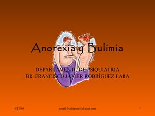 Anorexia y Bulimia DEPARTAMENTO DE PSIQUIATRIA DR. FRANCISCO JAVIER RODRÍGUEZ LARA 10/12/10 email:frodriguez@doctor.com 