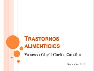 TRASTORNOS
ALIMENTICIOS
Vanessa Gisell Carlos Castillo

                      Noviembre 2012
 