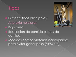  Existen 2 tipos principales:
- Anorexia nerviosa:
 Bajo peso
 Restricción de comida o tipos de
  comida
 Medidas compensatorias inapropiadas
  para evitar ganar peso (SIEMPRE)
 