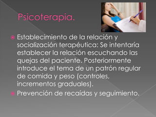  Establecimiento de la relación y
  socialización terapéutica: Se intentaría
  establecer la relación escuchando las
  quejas del paciente. Posteriormente
  introduce el tema de un patrón regular
  de comida y peso (controles,
  incrementos graduales).
 Prevención de recaídas y seguimiento.
 