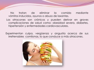 No tratan de eliminar la comida mediante
vómitos inducidos, ayunos o abuso de laxantes.
Los atracones son crónicos y puede...