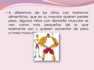  A diferencia de las niñas con trastornos
alimenticios, que en su mayoría quieren perder
peso, algunos niños con dismorfi...