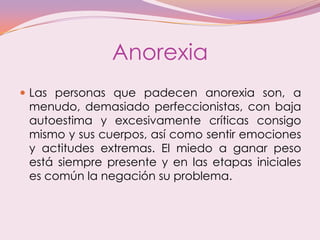 Anorexia
 Las personas que padecen anorexia son, a
menudo, demasiado perfeccionistas, con baja
autoestima y excesivamente...