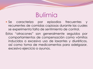 Bulimia
 Se caracteriza por episodios frecuentes y
recurrentes de comidas copiosas durante las cuales
se experimenta falt...