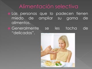  Las personas que lo padecen tienen 
miedo de ampliar su gama de 
alimentos. 
 Generalmente se les tacha de 
“delicadas”. 
 