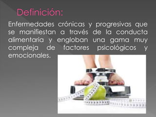 Enfermedades crónicas y progresivas que 
se manifiestan a través de la conducta 
alimentaria y engloban una gama muy 
compleja de factores psicológicos y 
emocionales. 
 
