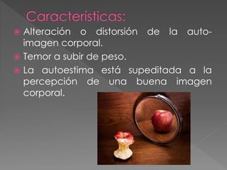 Alteración o distorsión de la auto-imagen 
corporal. 
 Temor a subir de peso. 
 La autoestima está supeditada a la 
percepción de una buena imagen 
corporal. 
 