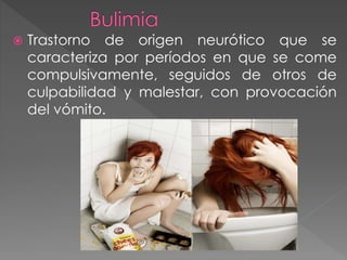  Trastorno de origen neurótico que se 
caracteriza por períodos en que se come 
compulsivamente, seguidos de otros de 
culpabilidad y malestar, con provocación 
del vómito. 
 