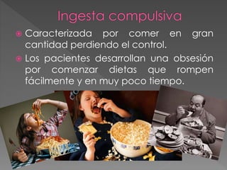  Caracterizada por comer en gran 
cantidad perdiendo el control. 
 Los pacientes desarrollan una obsesión 
por comenzar dietas que rompen 
fácilmente y en muy poco tiempo. 
 