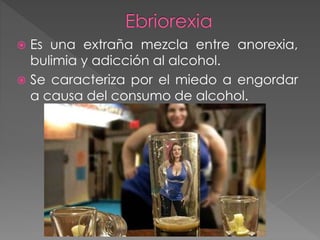  Es una extraña mezcla entre anorexia, 
bulimia y adicción al alcohol. 
 Se caracteriza por el miedo a engordar 
a causa del consumo de alcohol. 
 