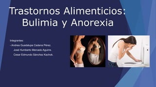 Trastornos Alimenticios:
Bulimia y Anorexia
Integrantes:
- Andrea Guadalupe Cadena Pérez.
- José Humberto Mercado Aguirre.
- Cesar Edmundo Sánchez Kachok.
 