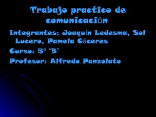 Trabajo practico de
comunicación
Integrantes: Joaquín Ledesma, Sol
Lucero, Pamela Cáceres
Curso: 5º “B”
Profesor: Alfredo Panzolato
 
