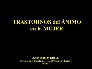 TRASTORNOS del ÁNIMO en la MUJER Jesús Ramos Brieva   * Servicio de Psiquiatría  *  Hospital “Ramón y Cajal”  * *  Madrid  * 