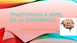 TRASTORNOS A NIVEL
DE LA CONCIENCIA
Angie Daniela Cuervo Paniagua
 