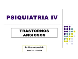 PSIQUIATRIA IV

   TRASTORNOS
    ANSIOSOS


     Dr. Alejandro Aguila Z.
       Médico Psiquiatra.
 