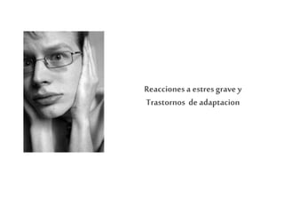 Reacciones a estresgrave y
Trastornos deadaptacion
 