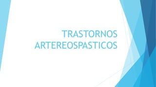 TRASTORNOS 
ARTEREOSPASTICOS 
 
