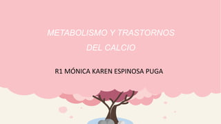 METABOLISMO Y TRASTORNOS
DEL CALCIO
R1 MÓNICA KAREN ESPINOSA PUGA
 