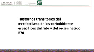 Trastornos transitorios del
metabolismo de los carbohidratos
específicos del feto y del recién nacido
P70
 