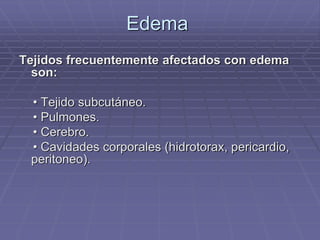 Edema
Tejidos frecuentemente afectados con edema
son:
• Tejido subcutáneo.
• Pulmones.
• Cerebro.
• Cavidades corporales (hidrotorax, pericardio,
peritoneo).
 
